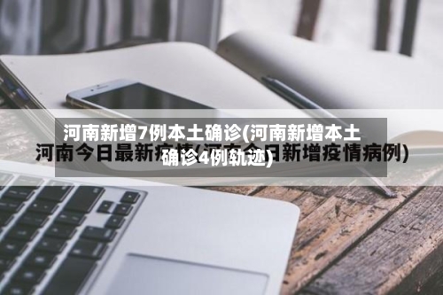 河南新增7例本土确诊(河南新增本土确诊4例轨迹)