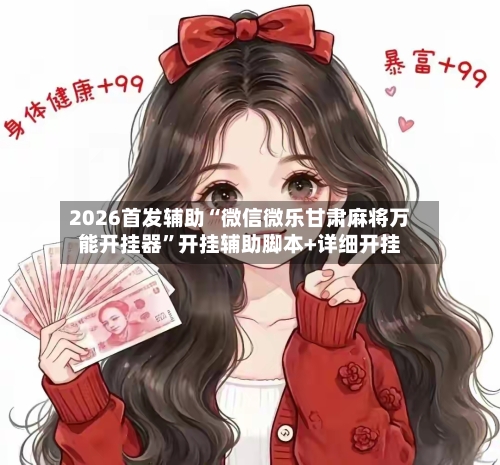 2026首发辅助“微信微乐甘肃麻将万能开挂器”开挂辅助脚本+详细开挂-第3张图片