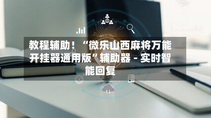教程辅助！“微乐山西麻将万能开挂器通用版	”辅助器 - 实时智能回复-第2张图片