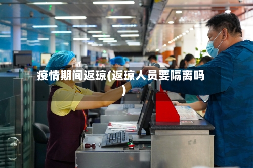 疫情期间返琼(返琼人员要隔离吗)-第2张图片