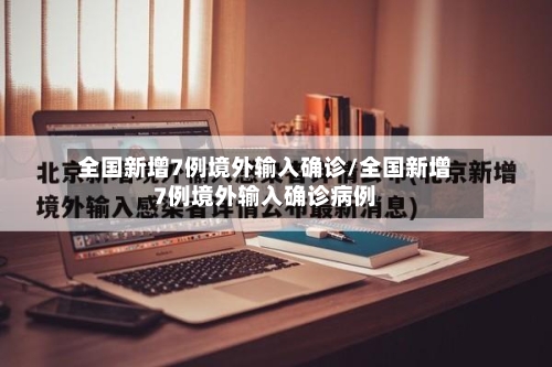 全国新增7例境外输入确诊/全国新增7例境外输入确诊病例-第2张图片