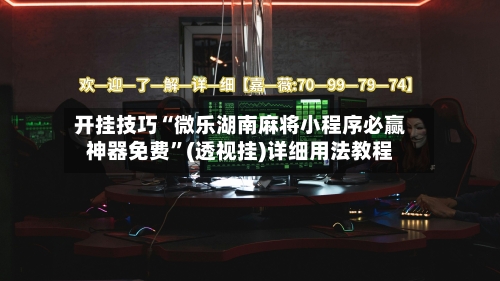 开挂技巧“微乐湖南麻将小程序必赢神器免费”(透视挂)详细用法教程-第3张图片