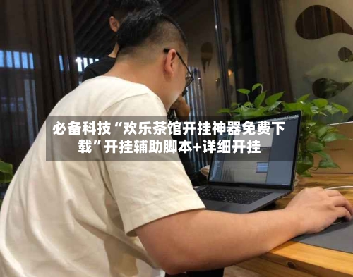 必备科技“欢乐茶馆开挂神器免费下载”开挂辅助脚本+详细开挂-第2张图片