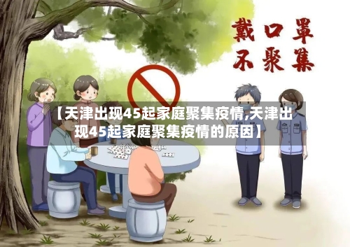 【天津出现45起家庭聚集疫情,天津出现45起家庭聚集疫情的原因】-第3张图片