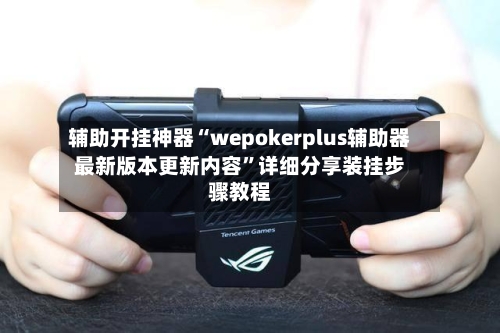 辅助开挂神器“wepokerplus辅助器最新版本更新内容”详细分享装挂步骤教程