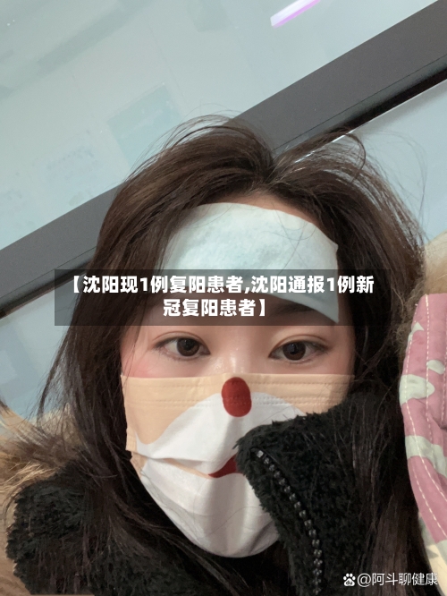 【沈阳现1例复阳患者,沈阳通报1例新冠复阳患者】