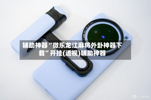 辅助神器“微乐龙江麻将外卦神器下载”开挂(透视)辅助神器-第3张图片