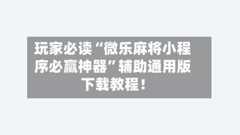 玩家必读“微乐麻将小程序必赢神器”辅助通用版下载教程！