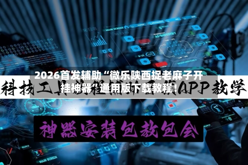 2026首发辅助“微乐陕西捉老麻子开挂神器”通用版下载教程！