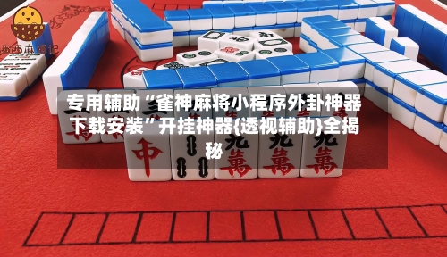 专用辅助“雀神麻将小程序外卦神器下载安装	”开挂神器{透视辅助}全揭秘-第2张图片