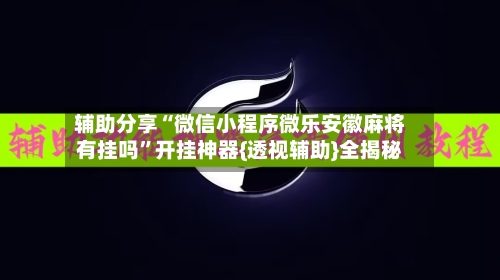 辅助分享“微信小程序微乐安徽麻将有挂吗	”开挂神器{透视辅助}全揭秘-第2张图片