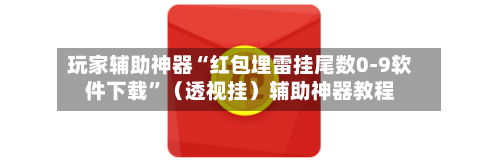 玩家辅助神器“红包埋雷挂尾数0-9软件下载”（透视挂）辅助神器教程