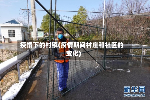 疫情下的村镇(疫情期间村庄和社区的变化)-第3张图片