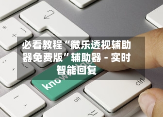 必看教程“微乐透视辅助器免费版”辅助器 - 实时智能回复-第2张图片