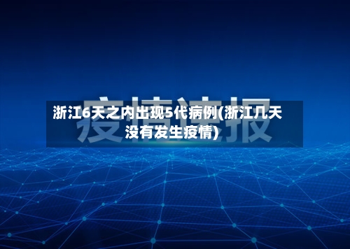 浙江6天之内出现5代病例(浙江几天没有发生疫情)