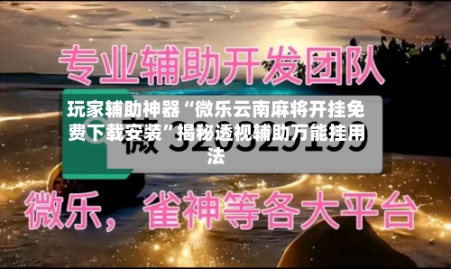 玩家辅助神器“微乐云南麻将开挂免费下载安装”揭秘透视辅助万能挂用法-第2张图片