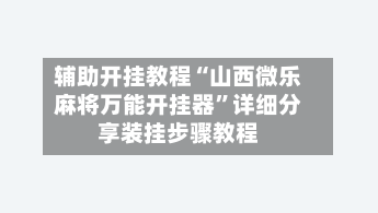 辅助开挂教程“山西微乐麻将万能开挂器	”详细分享装挂步骤教程-第2张图片