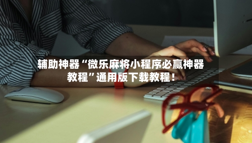 辅助神器“微乐麻将小程序必赢神器教程”通用版下载教程！