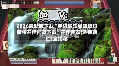 2026最新版下载“手机微乐贵阳捉鸡麻将开挂神器下载”开挂神器{透视辅助}全揭秘-第2张图片