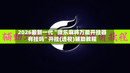 2026最新一代“微乐麻将万能开挂器有挂吗”开挂(透视)辅助教程-第2张图片