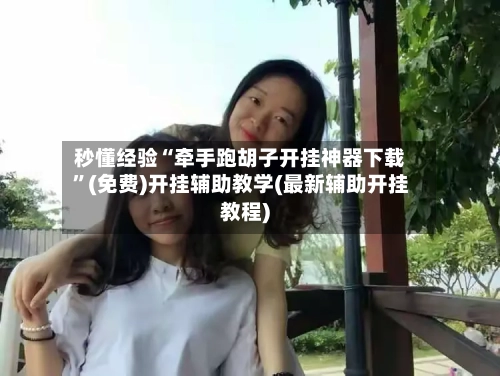 秒懂经验“牵手跑胡子开挂神器下载”(免费)开挂辅助教学(最新辅助开挂教程)-第2张图片