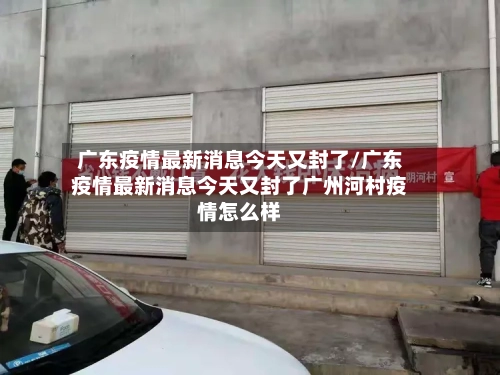 广东疫情最新消息今天又封了/广东疫情最新消息今天又封了广州河村疫情怎么样-第2张图片