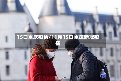 15日重庆疫情/11月15日重庆新冠疫情