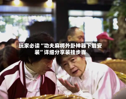 玩家必读“功夫麻将外卦神器下载安装	”详细分享装挂步骤-第2张图片