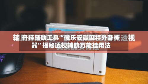 开挂辅助工具“微乐安徽麻将外卦神器”揭秘透视辅助万能挂用法-第2张图片