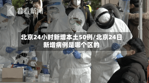 北京24小时新增本土50例/北京24日新增病例是哪个区的-第2张图片
