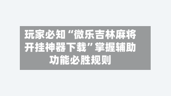 玩家必知“微乐吉林麻将开挂神器下载”掌握辅助功能必胜规则-第2张图片