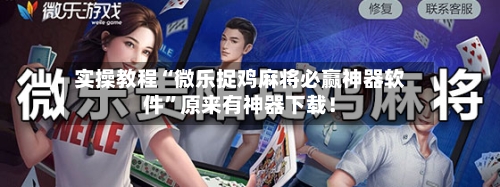 实操教程“微乐捉鸡麻将必赢神器软件”原来有神器下载！