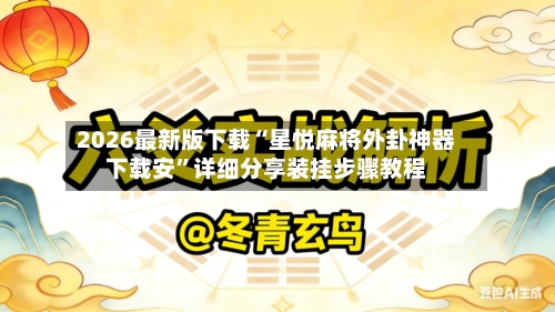2026最新版下载“星悦麻将外卦神器下载安”详细分享装挂步骤教程