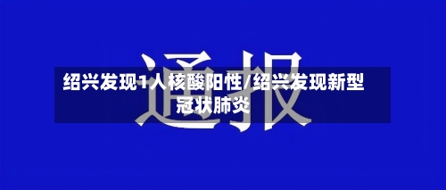 绍兴发现1人核酸阳性/绍兴发现新型冠状肺炎