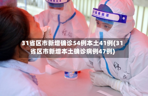 31省区市新增确诊54例本土41例(31省区市新增本土确诊病例47例)