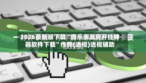 2026最新版下载“微乐亲友房开挂神器软件下载”作弊(透视)透视辅助-第2张图片