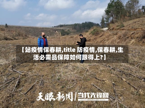 【站疫情保春耕,title 防疫情,保春耕,生活必需品保障如何跟得上?】-第2张图片