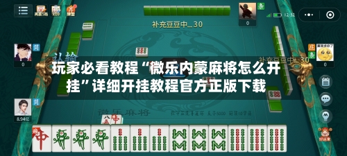 玩家必看教程“微乐内蒙麻将怎么开挂”详细开挂教程官方正版下载-第2张图片