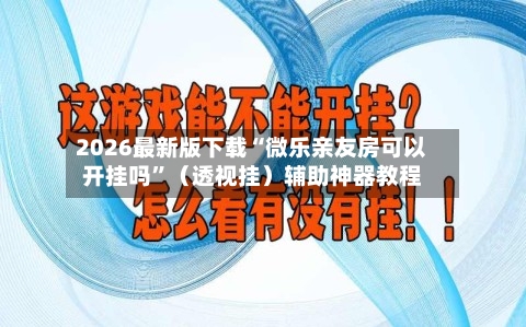 2026最新版下载“微乐亲友房可以开挂吗”（透视挂）辅助神器教程-第2张图片