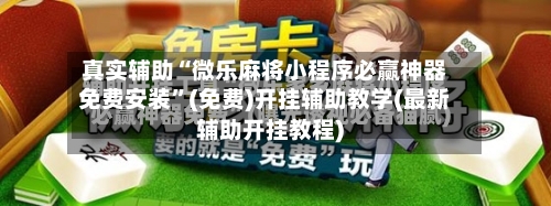 真实辅助“微乐麻将小程序必赢神器免费安装	”(免费)开挂辅助教学(最新辅助开挂教程)-第2张图片