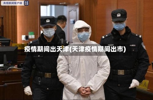 疫情期间出天津(天津疫情期间出市)