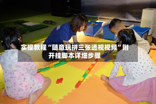 实操教程“随意玩拼三张透视视频”附开挂脚本详细步骤