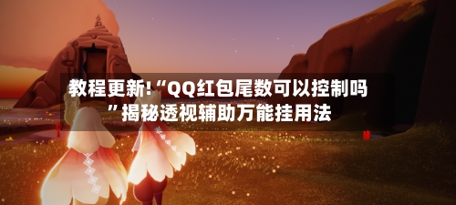 教程更新!“QQ红包尾数可以控制吗”揭秘透视辅助万能挂用法-第2张图片