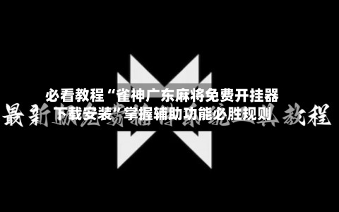 必看教程“雀神广东麻将免费开挂器下载安装”掌握辅助功能必胜规则-第2张图片