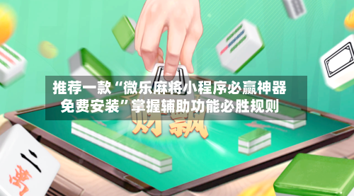 推荐一款“微乐麻将小程序必赢神器免费安装”掌握辅助功能必胜规则-第3张图片