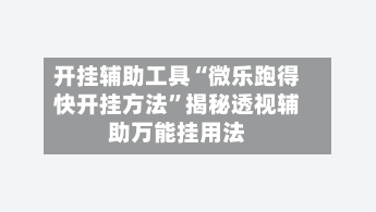 开挂辅助工具“微乐跑得快开挂方法”揭秘透视辅助万能挂用法-第3张图片