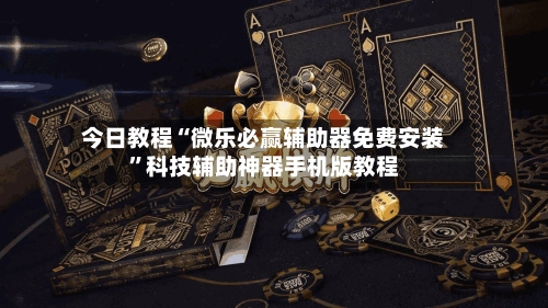 今日教程“微乐必赢辅助器免费安装”科技辅助神器手机版教程-第2张图片