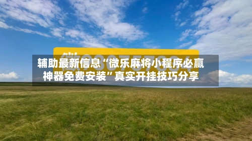 辅助最新信息“微乐麻将小程序必赢神器免费安装”真实开挂技巧分享-第2张图片