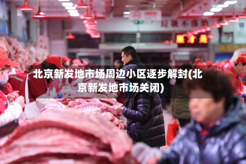 北京新发地市场周边小区逐步解封(北京新发地市场关闭)-第3张图片