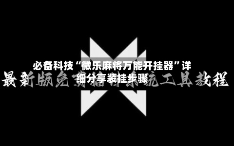 必备科技“微乐麻将万能开挂器”详细分享装挂步骤-第3张图片